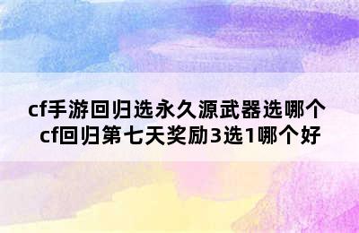 cf手游回归选永久源武器选哪个 cf回归第七天奖励3选1哪个好